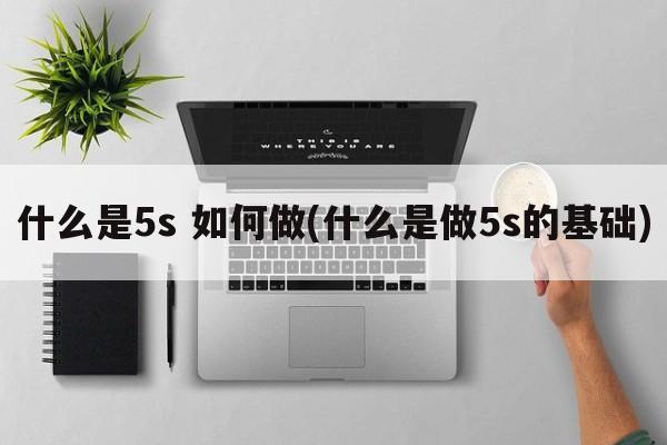 什么是5s 如何做(什么是做5s的基础)