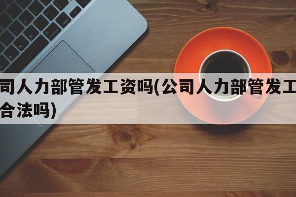 公司人力部管发工资吗(公司人力部管发工资吗合法吗)