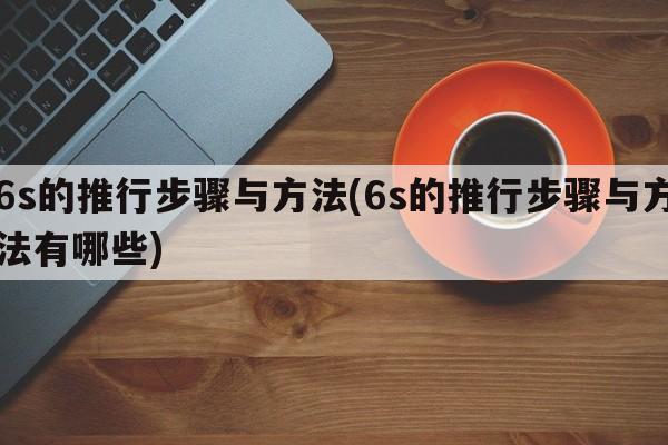 6s的推行步骤与方法(6s的推行步骤与方法有哪些)