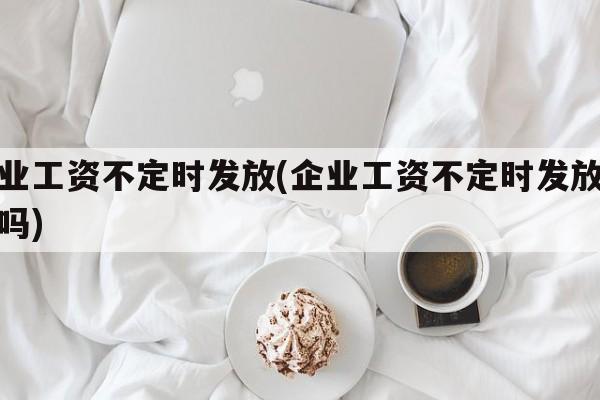 企业工资不定时发放(企业工资不定时发放违法吗)