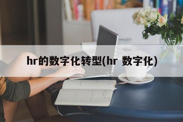 hr的数字化转型(hr 数字化)