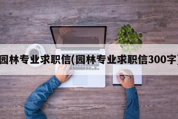 园林专业求职信(园林专业求职信300字)